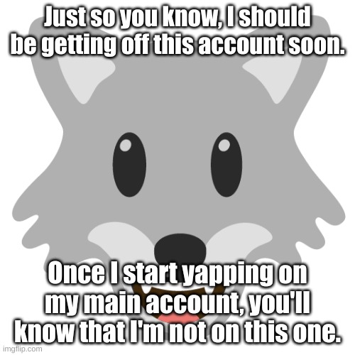 Just so you know, I should be getting off this account soon. Once I start yapping on my main account, you'll know that I'm not on this one. | made w/ Imgflip meme maker