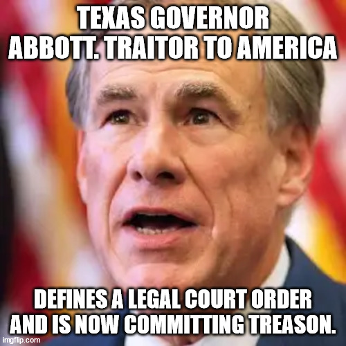 Treason and Greg Abbott | TEXAS GOVERNOR ABBOTT. TRAITOR TO AMERICA; DEFINES A LEGAL COURT ORDER AND IS NOW COMMITTING TREASON. | image tagged in treason,greg abbott,texas,donald trump approves,showdown,scumbag republicans | made w/ Imgflip meme maker