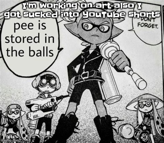 Guh | I'm working on art also I got sucked into YouTube shorts | image tagged in pee is stored in the balls | made w/ Imgflip meme maker