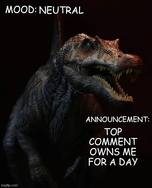 JPSpinosaurus template 7 | NEUTRAL; TOP COMMENT OWNS ME FOR A DAY | image tagged in jpspinosaurus template 7 | made w/ Imgflip meme maker