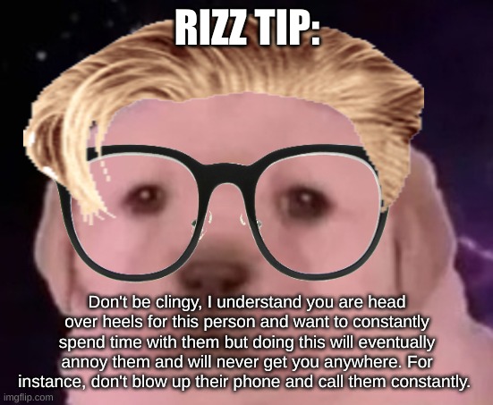 I remembered what rizz tip it was (amnesia is gone) uncomfortable rizz tips pt 17 | RIZZ TIP:; Don't be clingy, I understand you are head over heels for this person and want to constantly spend time with them but doing this will eventually annoy them and will never get you anywhere. For instance, don't blow up their phone and call them constantly. | image tagged in sp3x_ puppers,uncomfortable rizz tips | made w/ Imgflip meme maker