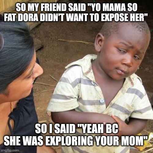 Third World Skeptical Kid Meme | SO MY FRIEND SAID "YO MAMA SO FAT DORA DIDN'T WANT TO EXPOSE HER"; SO I SAID "YEAH BC SHE WAS EXPLORING YOUR MOM" | image tagged in memes,third world skeptical kid | made w/ Imgflip meme maker