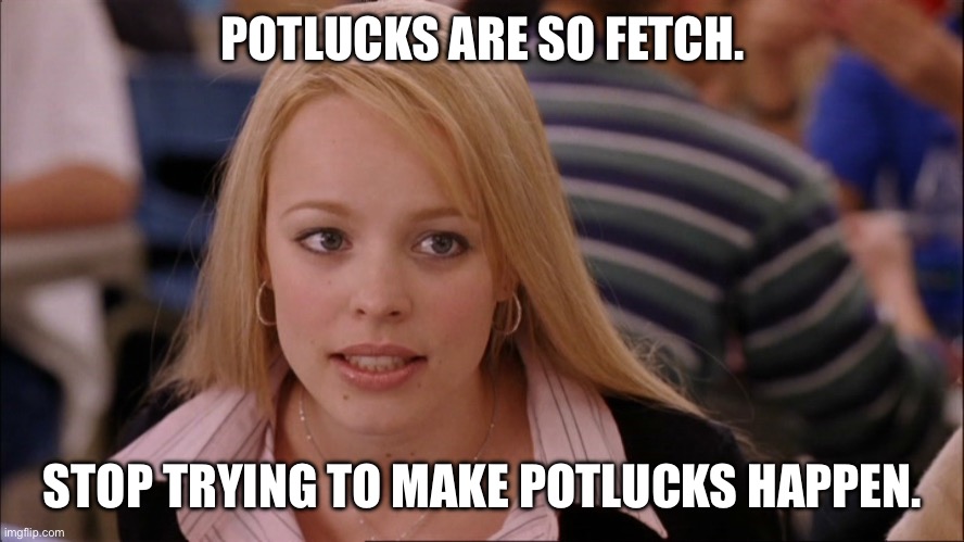 Stop trying to make _____ happen | POTLUCKS ARE SO FETCH. STOP TRYING TO MAKE POTLUCKS HAPPEN. | image tagged in stop trying to make _____ happen | made w/ Imgflip meme maker