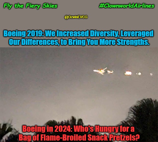 Fly the Fiery Skies | Fly the Fiery Skies; #ClownworldAirlines; @OzwinEVCG; Boeing 2019: We Increased Diversity, Leveraged 

Our Differences, to Bring You More Strengths. Boeing in 2024: Who's Hungry for a 

Bag of Flame-Broiled Snack Pretzels? | image tagged in flying,fire,dei,woke,antiwhite,clown world | made w/ Imgflip meme maker