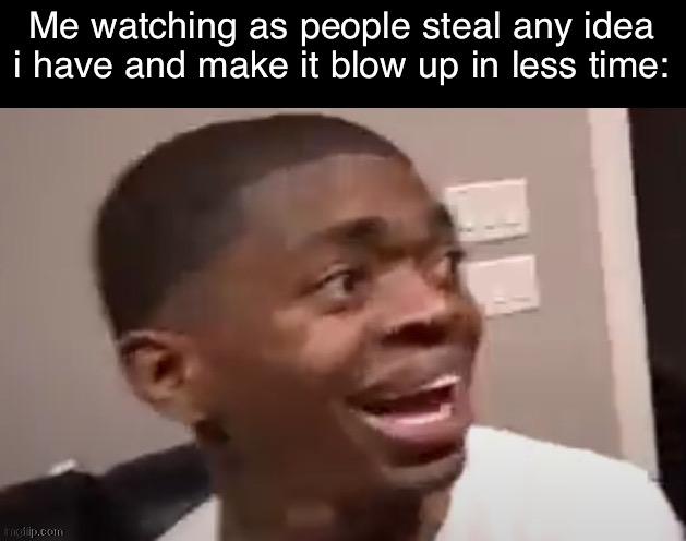 why he happi | Me watching as people steal any idea i have and make it blow up in less time: | image tagged in why he happi | made w/ Imgflip meme maker