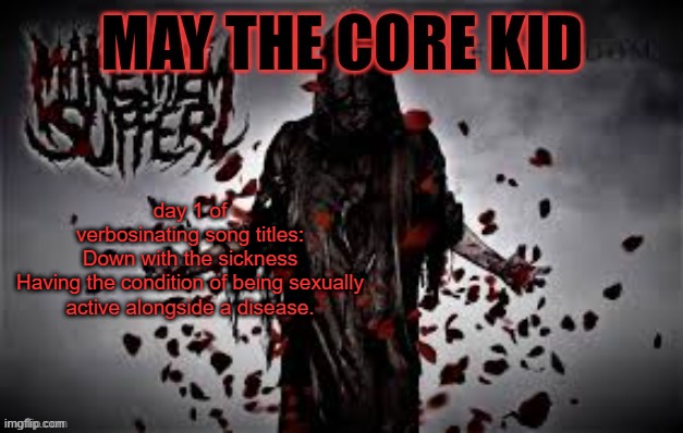 Maythecorekid temp | day 1 of verbosinating song titles: Down with the sickness

Having the condition of being sexually active alongside a disease. | image tagged in maythecorekid temp | made w/ Imgflip meme maker