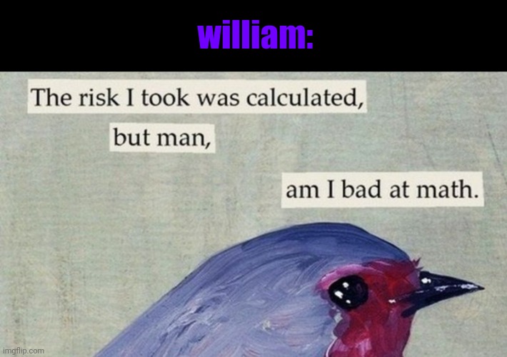 The risk I took was calculated, | william: | image tagged in the risk i took was calculated | made w/ Imgflip meme maker