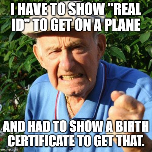angry old man | I HAVE TO SHOW "REAL ID" TO GET ON A PLANE AND HAD TO SHOW A BIRTH CERTIFICATE TO GET THAT. | image tagged in angry old man | made w/ Imgflip meme maker