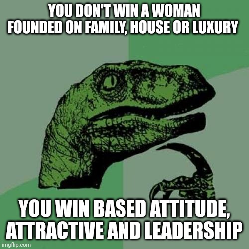 Attitude | YOU DON'T WIN A WOMAN FOUNDED ON FAMILY, HOUSE OR LUXURY; YOU WIN BASED ATTITUDE, ATTRACTIVE AND LEADERSHIP | image tagged in memes,philosoraptor | made w/ Imgflip meme maker