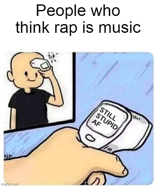 Checking Temperature - Still Stupid As F___ - Rap | People who think rap is music | image tagged in checking temperature - still stupid as f___,rap is not music,rap sucks | made w/ Imgflip meme maker