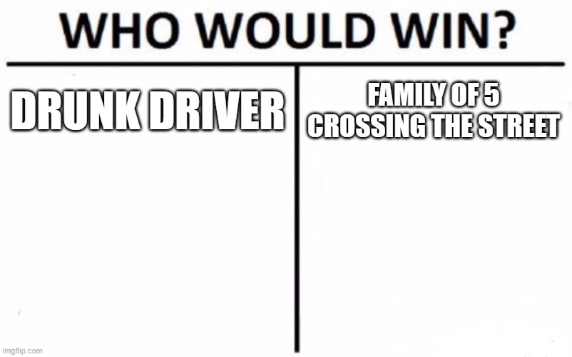 Who Would Win? Meme | DRUNK DRIVER; FAMILY OF 5 CROSSING THE STREET | image tagged in memes,who would win | made w/ Imgflip meme maker