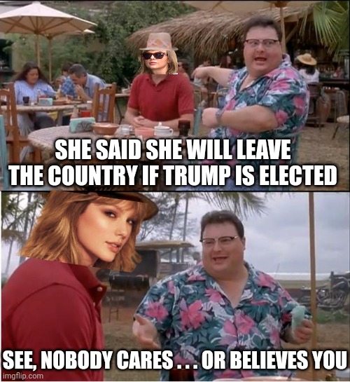 See Nobody Cares Meme | SHE SAID SHE WILL LEAVE THE COUNTRY IF TRUMP IS ELECTED SEE, NOBODY CARES . . . OR BELIEVES YOU | image tagged in memes,see nobody cares | made w/ Imgflip meme maker