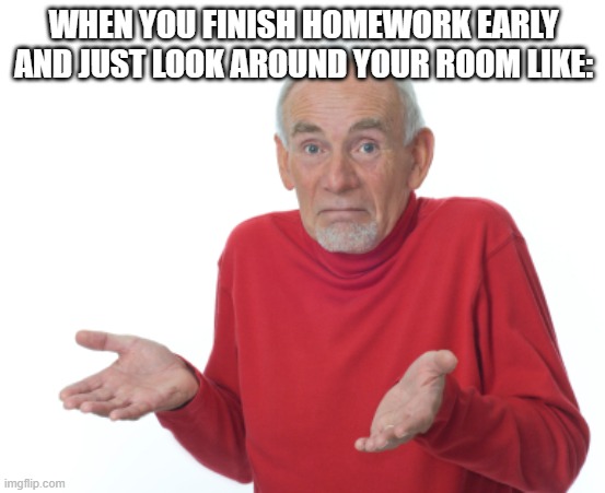 bruv | WHEN YOU FINISH HOMEWORK EARLY AND JUST LOOK AROUND YOUR ROOM LIKE: | image tagged in guess i'll die | made w/ Imgflip meme maker