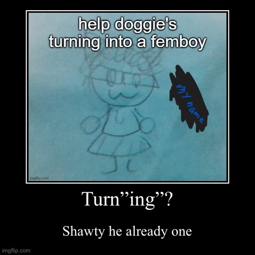 Turn”ing”? | Shawty he already one | image tagged in funny,demotivationals | made w/ Imgflip demotivational maker