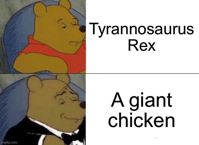 The trex is just a giant chicken | Tyrannosaurus Rex; A giant chicken | image tagged in memes,tuxedo winnie the pooh,trex,chicken | made w/ Imgflip meme maker