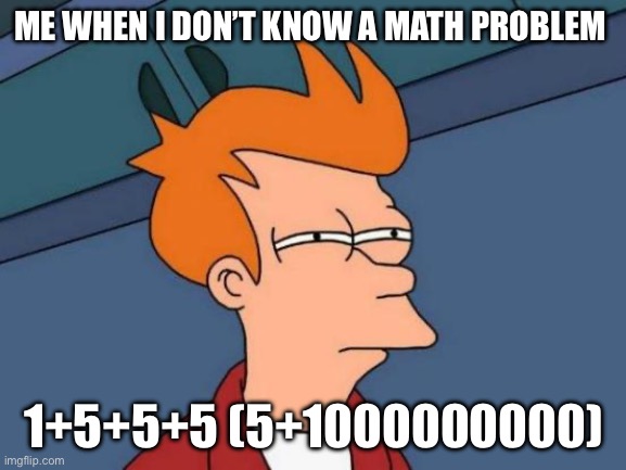 Me when I can’t solve a math problem | ME WHEN I DON’T KNOW A MATH PROBLEM; 1+5+5+5 (5+1000000000) | image tagged in memes,futurama fry | made w/ Imgflip meme maker