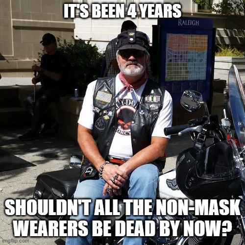 Non-Mask Wearers | IT'S BEEN 4 YEARS; SHOULDN'T ALL THE NON-MASK WEARERS BE DEAD BY NOW? | image tagged in biker | made w/ Imgflip meme maker