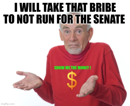 Guess I'll die  | I WILL TAKE THAT BRIBE TO NOT RUN FOR THE SENATE SHOW ME THE MONEY ! | image tagged in guess i'll die | made w/ Imgflip meme maker