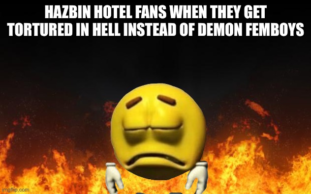 fire | HAZBIN HOTEL FANS WHEN THEY GET TORTURED IN HELL INSTEAD OF DEMON FEMBOYS | image tagged in fire | made w/ Imgflip meme maker