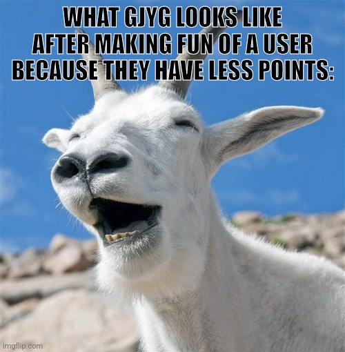 @gjyg you are NOT the shit, your just shit. Please leave this toilet | WHAT GJYG LOOKS LIKE AFTER MAKING FUN OF A USER BECAUSE THEY HAVE LESS POINTS: | image tagged in memes,laughing goat | made w/ Imgflip meme maker