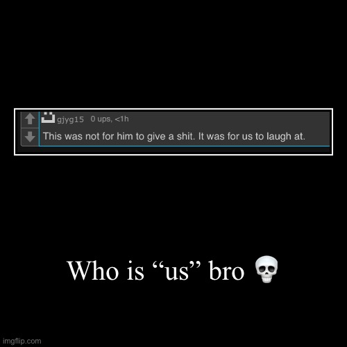 Who is “us” bro ? | | image tagged in funny,demotivationals | made w/ Imgflip demotivational maker
