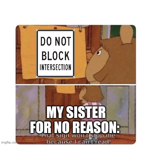That sign won't stop me because I can't read | MY SISTER FOR NO REASON: | image tagged in that sign won't stop me because i can't read,road signs,sisters | made w/ Imgflip meme maker