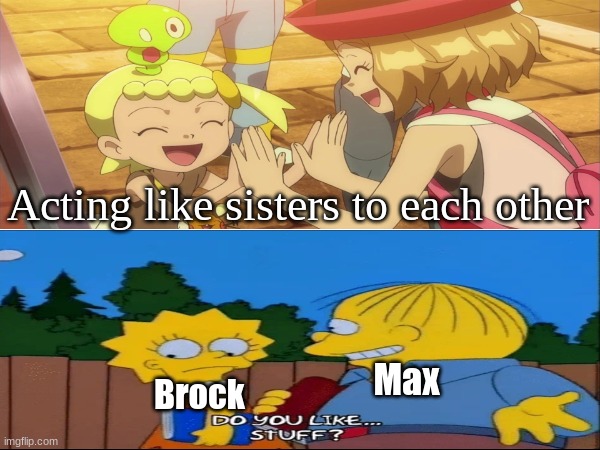 Pokemon character bondings | Acting like sisters to each other; Max; Brock | image tagged in pokemon,memes,anime,the simpsons,funny | made w/ Imgflip meme maker