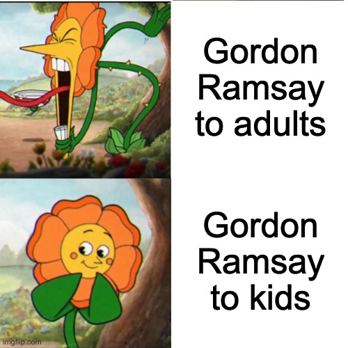 R.E.L.A.T.E. | Gordon Ramsay to adults; Gordon Ramsay to kids | image tagged in cuphead flower,relatable,relatable memes,so true memes,memes,funny | made w/ Imgflip meme maker
