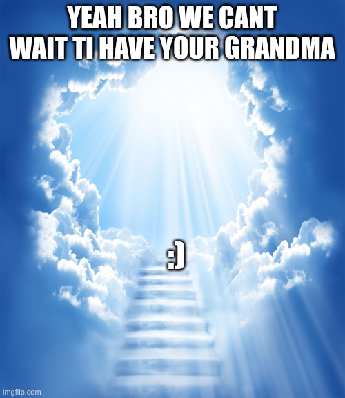Heaven | YEAH BRO WE CANT WAIT TI HAVE YOUR GRANDMA :) | image tagged in heaven | made w/ Imgflip meme maker