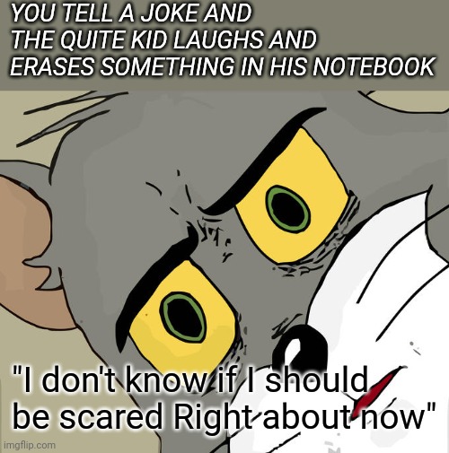 Unsettled Tom | YOU TELL A JOKE AND THE QUITE KID LAUGHS AND ERASES SOMETHING IN HIS NOTEBOOK; "I don't know if I should be scared Right about now" | image tagged in memes,unsettled tom | made w/ Imgflip meme maker