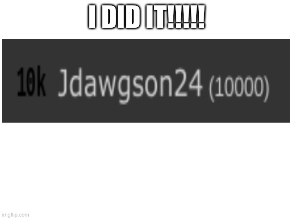 I FINALLY GOT THERE!!! thank you | I DID IT!!!!! | image tagged in 10k | made w/ Imgflip meme maker