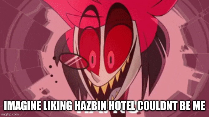 alastor ha no | IMAGINE LIKING HAZBIN HOTEL COULDN'T BE ME | image tagged in alastor ha no | made w/ Imgflip meme maker
