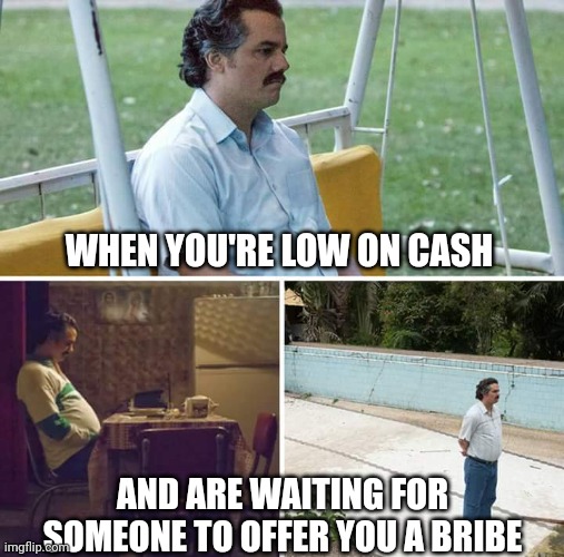 Sad Pablo Escobar Meme | WHEN YOU'RE LOW ON CASH AND ARE WAITING FOR SOMEONE TO OFFER YOU A BRIBE | image tagged in memes,sad pablo escobar | made w/ Imgflip meme maker