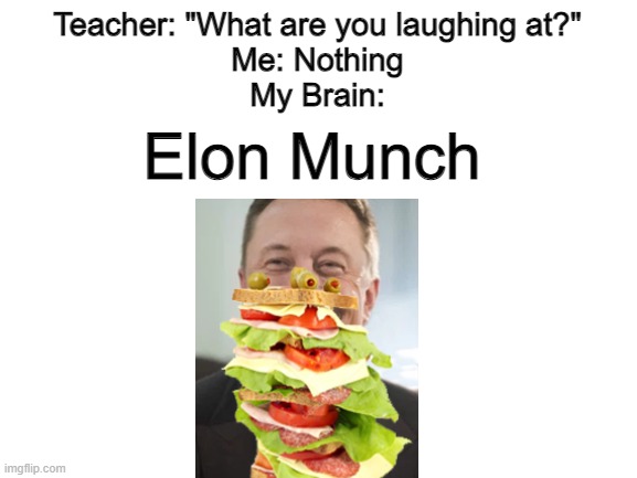 Elon Munch | Teacher: "What are you laughing at?"
Me: Nothing
My Brain:; Elon Munch | image tagged in blank white template,memes,funny,shitpost,lmao | made w/ Imgflip meme maker