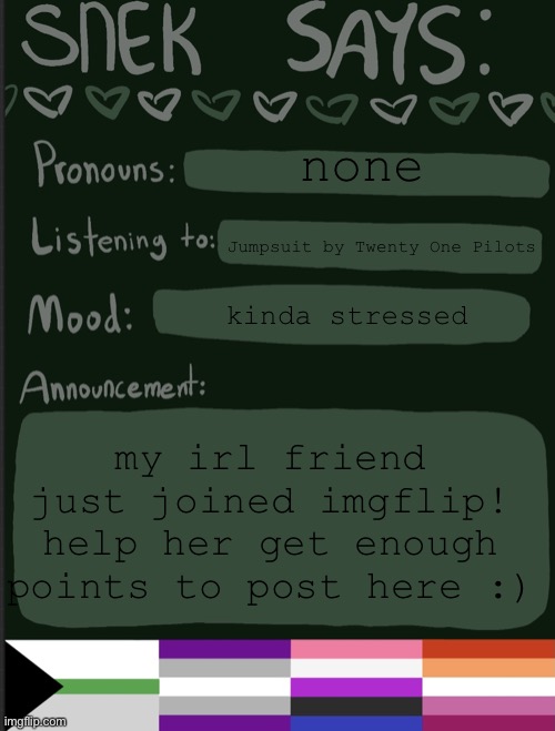 ill put her account in comments | none; Jumpsuit by Twenty One Pilots; kinda stressed; my irl friend just joined imgflip! help her get enough points to post here :) | image tagged in sneks announcement temp | made w/ Imgflip meme maker