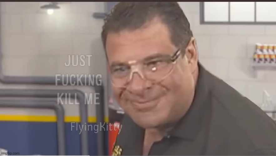 Just fucking kill me | image tagged in just fucking kill me | made w/ Imgflip meme maker