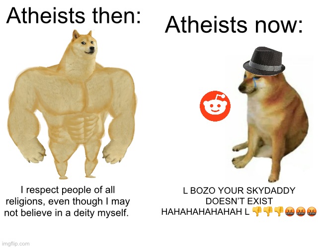 Buff Doge vs. Cheems Meme | Atheists now:; Atheists then:; L BOZO YOUR SKYDADDY DOESN’T EXIST HAHAHAHAHAHAH L 👎👎👎🤬🤬🤬; I respect people of all religions, even though I may not believe in a deity myself. | image tagged in memes,buff doge vs cheems | made w/ Imgflip meme maker