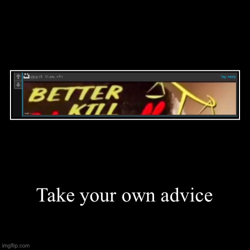 Take your own advice | | image tagged in funny,demotivationals | made w/ Imgflip demotivational maker