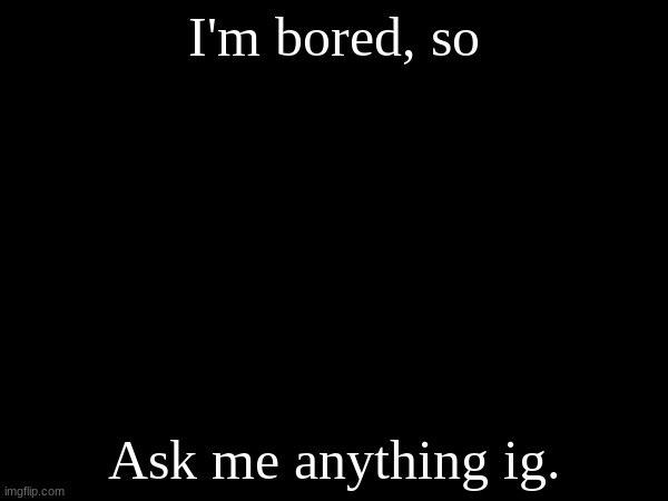 I'm bored, so; Ask me anything ig. | made w/ Imgflip meme maker