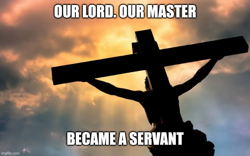 Jesus Christ on Cross  Sun | OUR LORD. OUR MASTER; BECAME A SERVANT | image tagged in jesus christ on cross sun | made w/ Imgflip meme maker