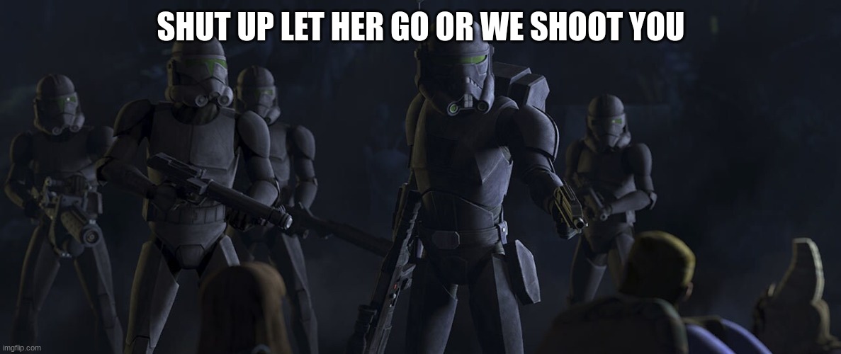 clone troopers | SHUT UP LET HER GO OR WE SHOOT YOU | image tagged in clone troopers | made w/ Imgflip meme maker