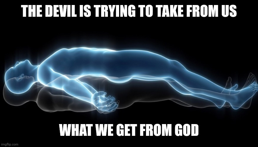 Soul leaving body | THE DEVIL IS TRYING TO TAKE FROM US; WHAT WE GET FROM GOD | image tagged in soul leaving body | made w/ Imgflip meme maker