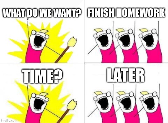 Relatable… | WHAT DO WE WANT? FINISH HOMEWORK; LATER; TIME? | image tagged in memes,what do we want | made w/ Imgflip meme maker