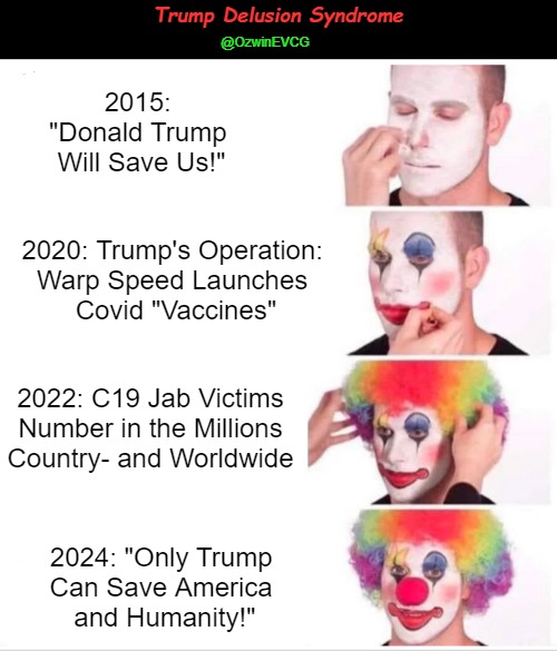 Trump Delusion Syndrome | Trump Delusion Syndrome; @OzwinEVCG; 2015: 

"Donald Trump 

Will Save Us!"; 2020: Trump's Operation: 

Warp Speed Launches 

Covid "Vaccines"; 2022: C19 Jab Victims Number in the Millions Country- and Worldwide; 2024: "Only Trump 

Can Save America 

and Humanity!" | image tagged in clown applying makeup,donald trump,donald swamp,clot shot don,messianic fantasies,phony opposition | made w/ Imgflip meme maker
