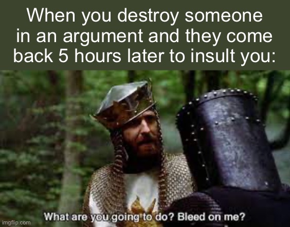 It doesn’t work you are already wrecked | When you destroy someone in an argument and they come back 5 hours later to insult you: | image tagged in sit down son,bleeding,monty python and the holy grail | made w/ Imgflip meme maker