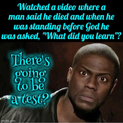 The Dog Ate My Homework | Watched a video where a man said he died and when he was standing before God he was asked, "What did you learn"? There's going to be a test? There's going to be a test? | image tagged in god,heaven,welcome to heaven,wait what,stupid test answers,memes | made w/ Imgflip meme maker