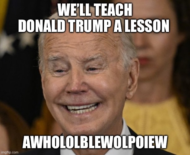 Biden said this. | WE’LL TEACH DONALD TRUMP A LESSON; AWHOLOLBLEWOLPOIEW | image tagged in joe biden dementia joe | made w/ Imgflip meme maker