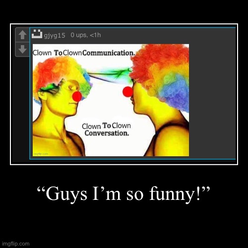 “Guys I’m so funny!” | | image tagged in funny,demotivationals | made w/ Imgflip demotivational maker