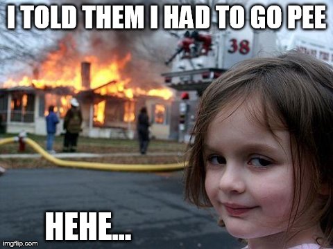 Disaster Girl | I TOLD THEM I HAD TO GO PEE HEHE... | image tagged in memes,disaster girl | made w/ Imgflip meme maker