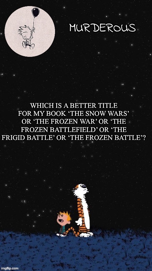I need knowledge | WHICH IS A BETTER TITLE FOR MY BOOK ‘THE SNOW WARS’ OR ‘THE FROZEN WAR’ OR ‘THE FROZEN BATTLEFIELD’ OR ‘THE FRIGID BATTLE’ OR ‘THE FROZEN BATTLE’? | image tagged in murderous temp thanks corpse 2 0 | made w/ Imgflip meme maker